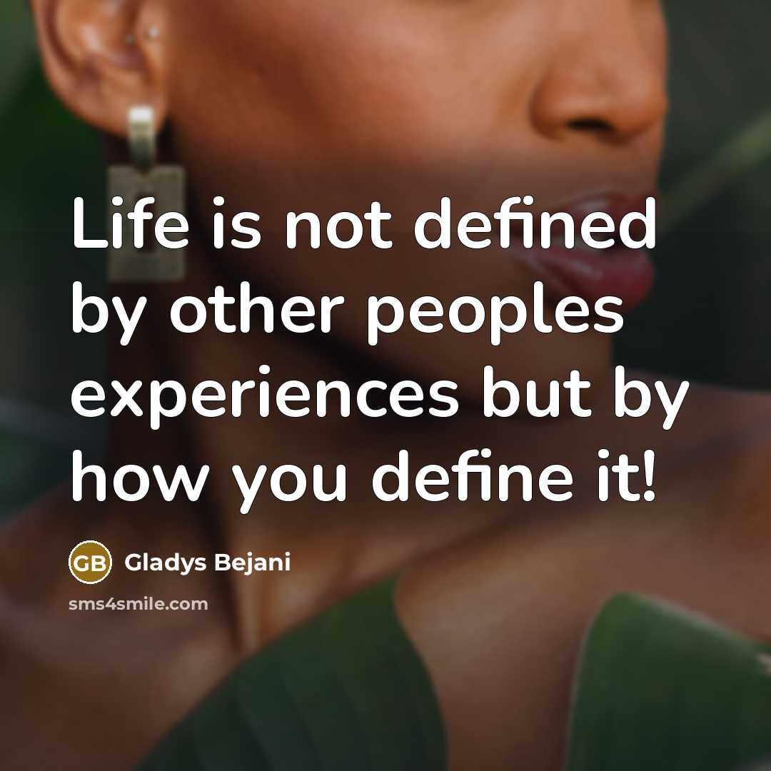 “Life is not defined by other peoples experiences but by how you define it!” quote by Gladys Bejani