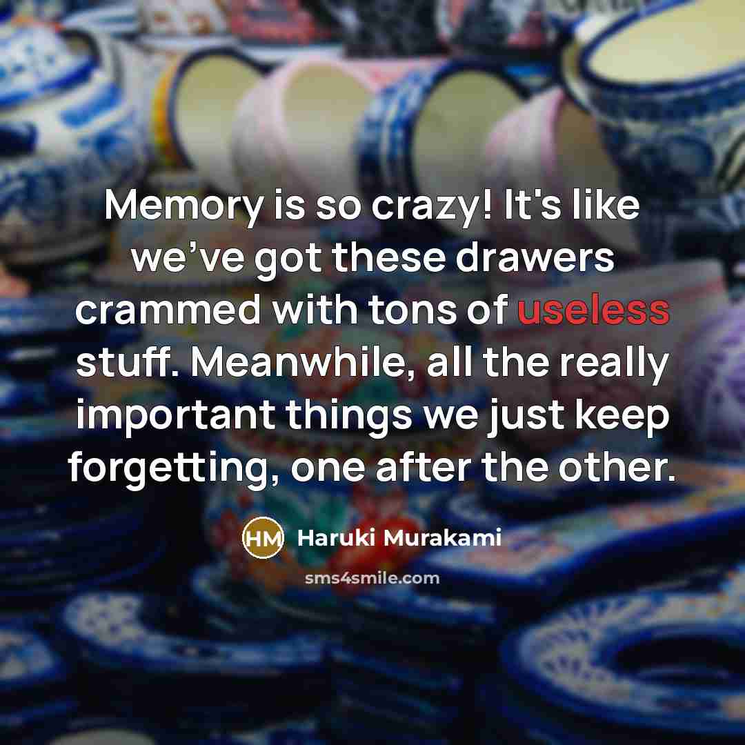 “Memory is so crazy! It's like we've got these drawers crammed with tons of useless stuff. Meanwhile, all the really important things we just keep forgetting, one after the other.” quote by Haruki Murakami