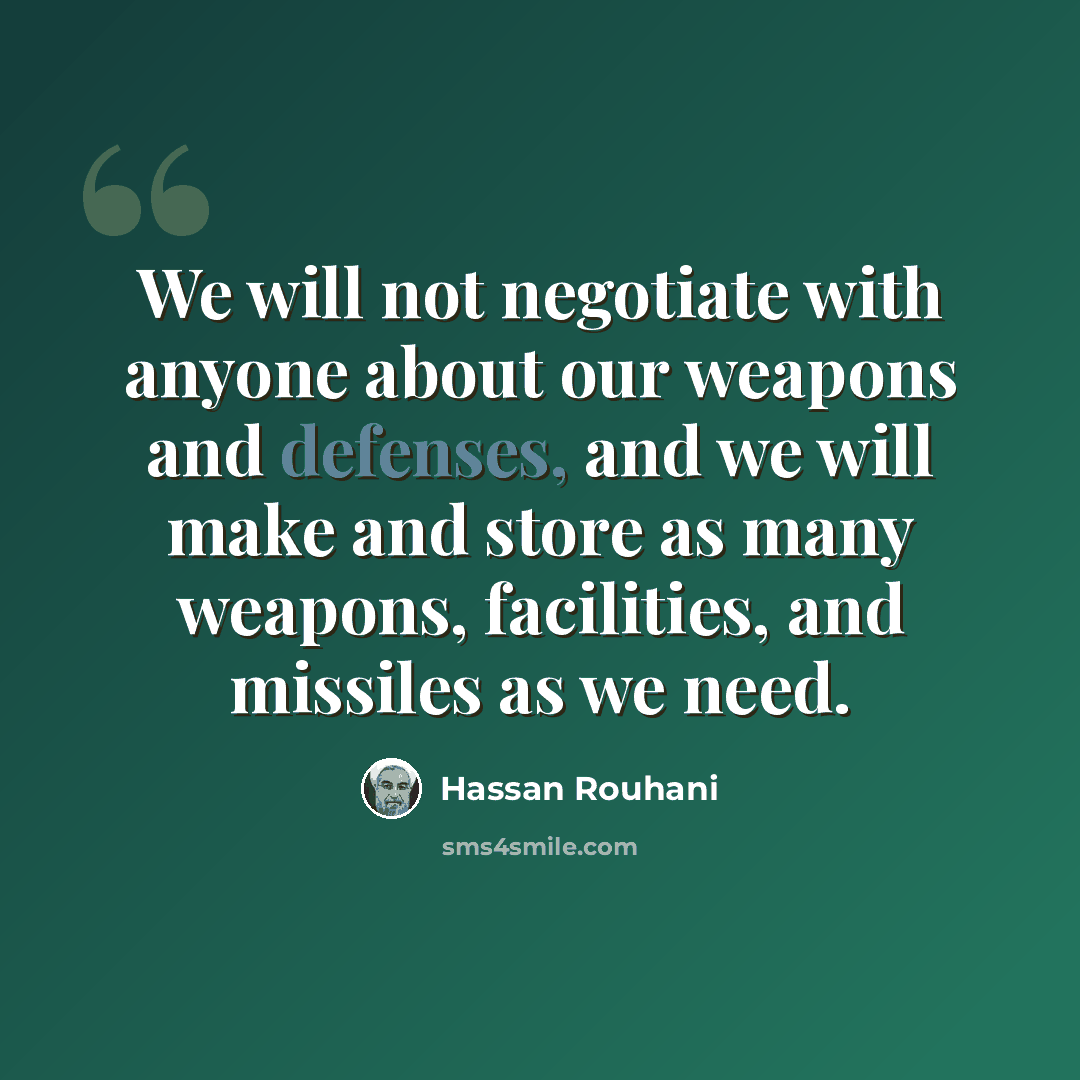 “We will not negotiate with anyone about our weapons and defenses, and we will make and store as many weapons, facilities, and missiles as we need.” quote by Hassan Rouhani