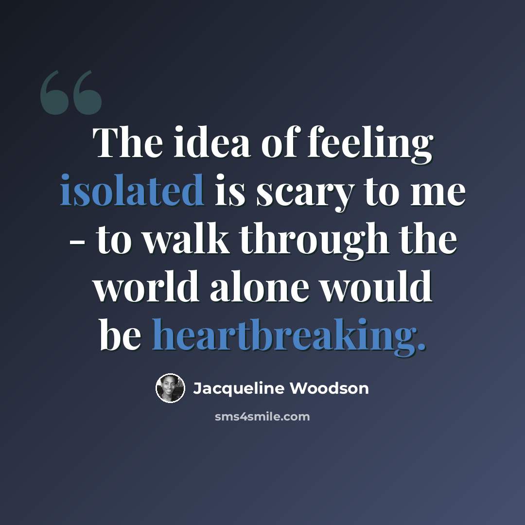 “The idea of feeling isolated is scary to me - to walk through the world alone would be heartbreaking.” quote by Jacqueline Woodson