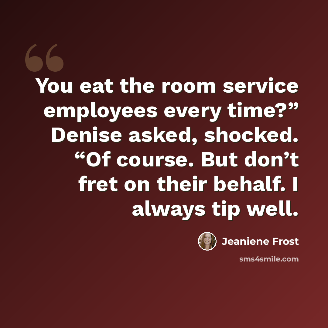 “You eat the room service employees every time?” Denise asked, shocked. “Of course. But don’t fret on their behalf. I always tip well.” quote by Jeaniene Frost