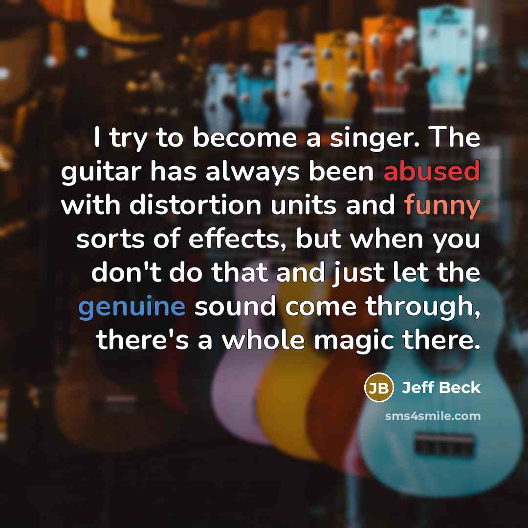 “I try to become a singer. The guitar has always been abused with distortion units and funny sorts of effects, but when you don't do that and just let the genuine sound come through, there's a whole magic there.” quote by Jeff Beck