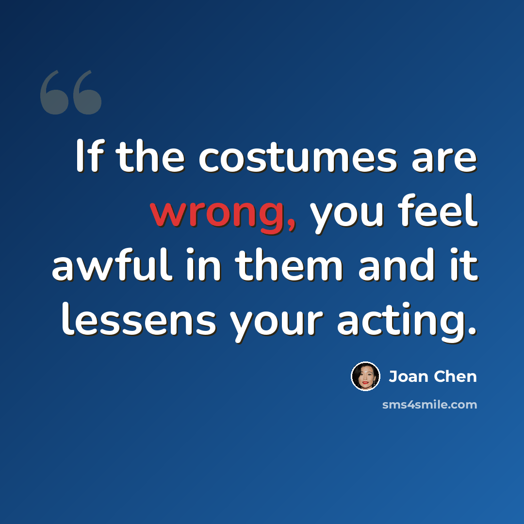 “If the costumes are wrong, you feel awful in them and it lessens your acting.” quote by Joan Chen