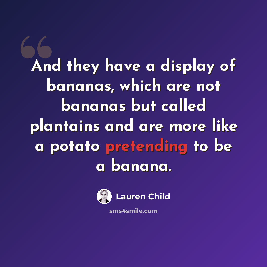 “And they have a display of bananas, which are not bananas but called plantains and are more like a potato pretending to be a banana.” quote by Lauren Child