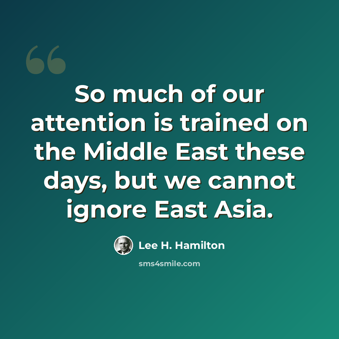 “So much of our attention is trained on the Middle East these days, but we cannot ignore East Asia.” quote by Lee H. Hamilton