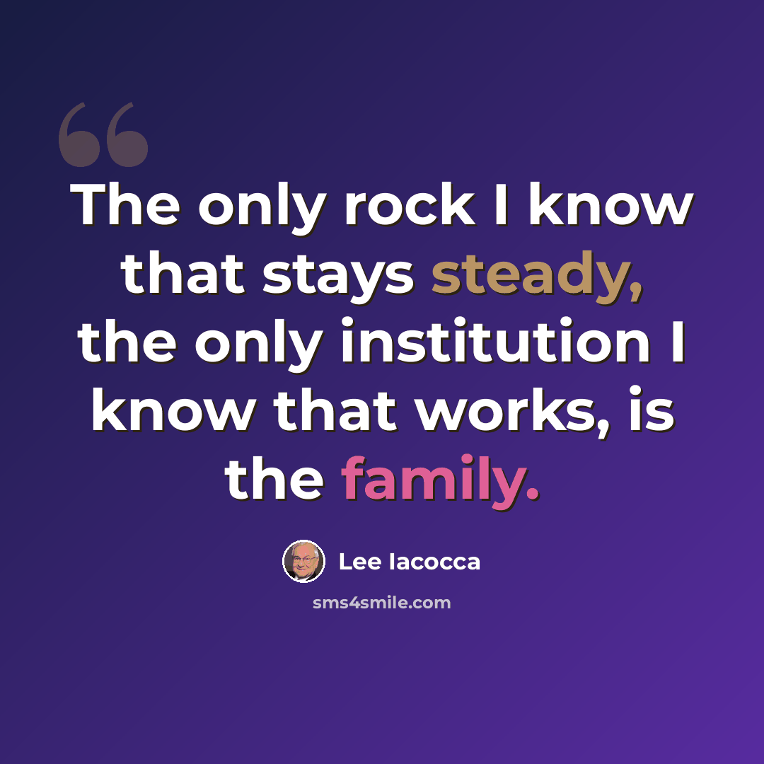 “The only rock I know that stays steady, the only institution I know that works, is the family.” quote by Lee Iacocca