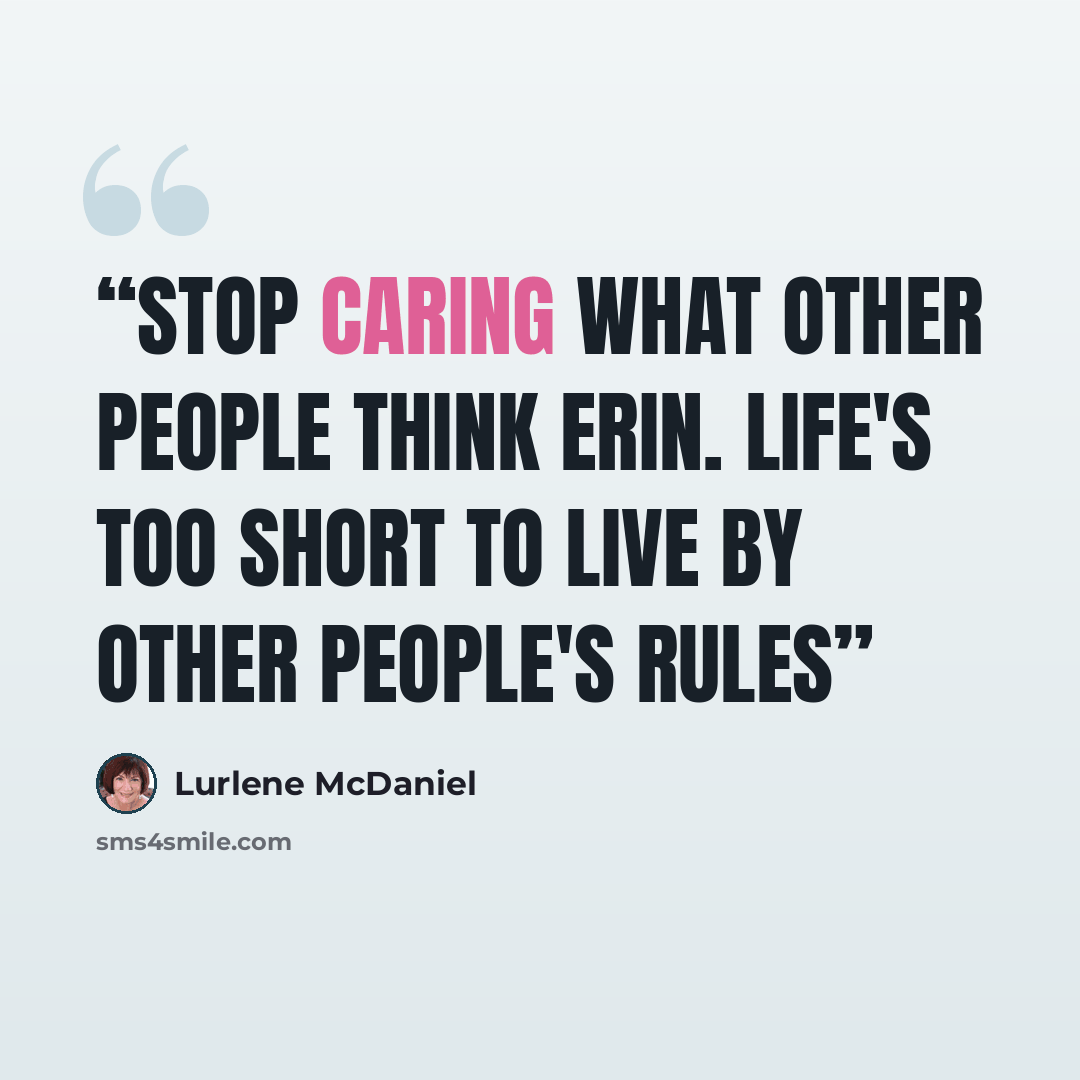 “Stop caring what other people think Erin. Life's too short to live by other people's rules” quote by Lurlene McDaniel