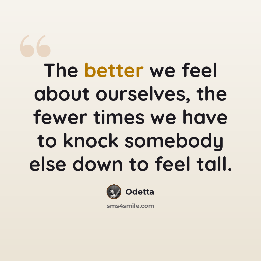 “The better we feel about ourselves, the fewer times we have to knock somebody else down to feel tall.” quote by Odetta