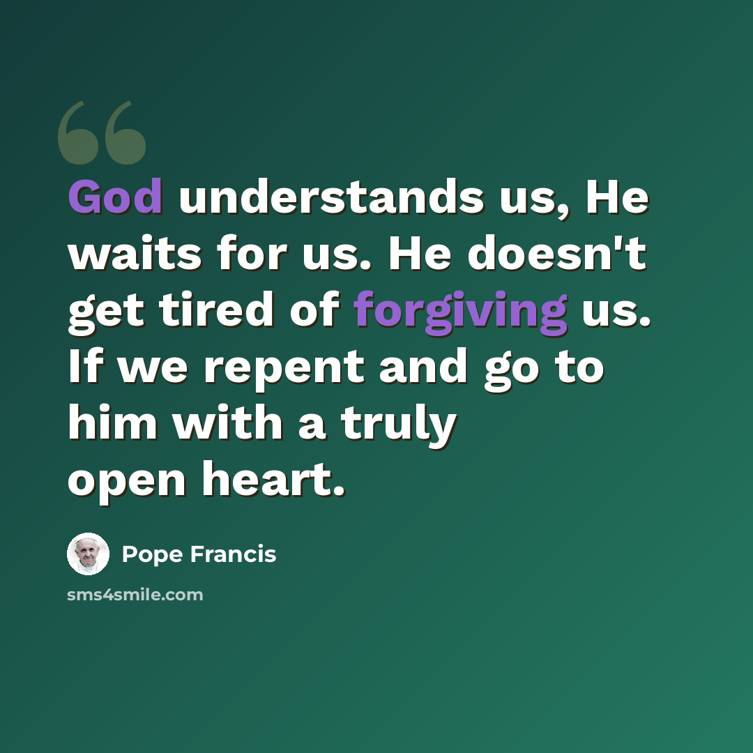 “God understands us, He waits for us. He doesn't get tired of forgiving us. If we repent and go to him with a truly open heart.” quote by Pope Francis