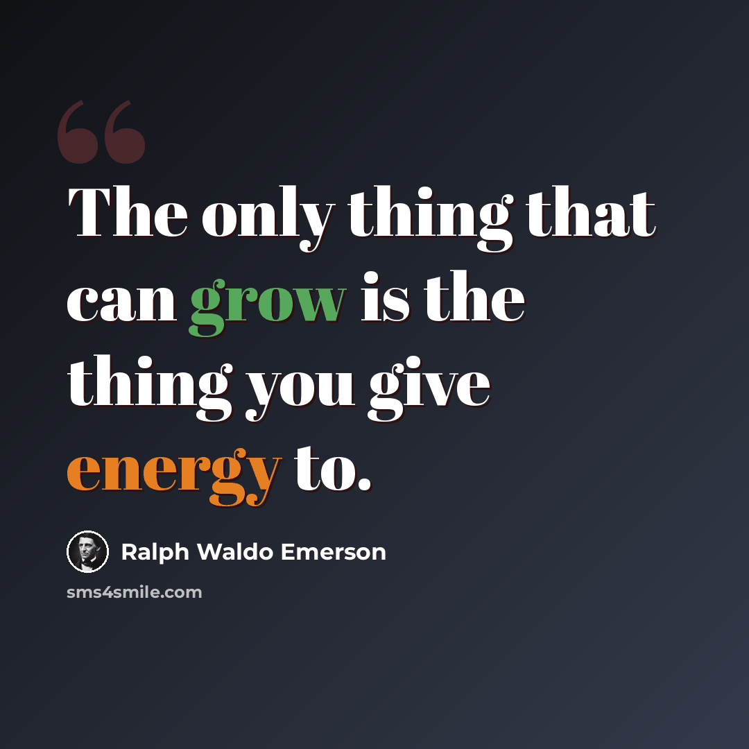 “The only thing that can grow is the thing you give energy to.” quote by Ralph Waldo Emerson