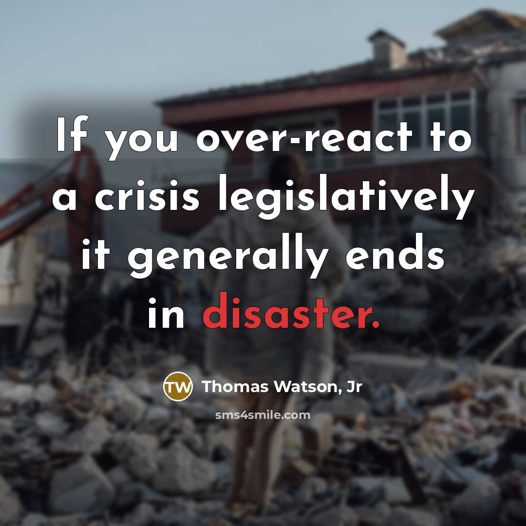 “If you over-react to a crisis legislatively it generally ends in disaster.” quote by Thomas Watson, Jr