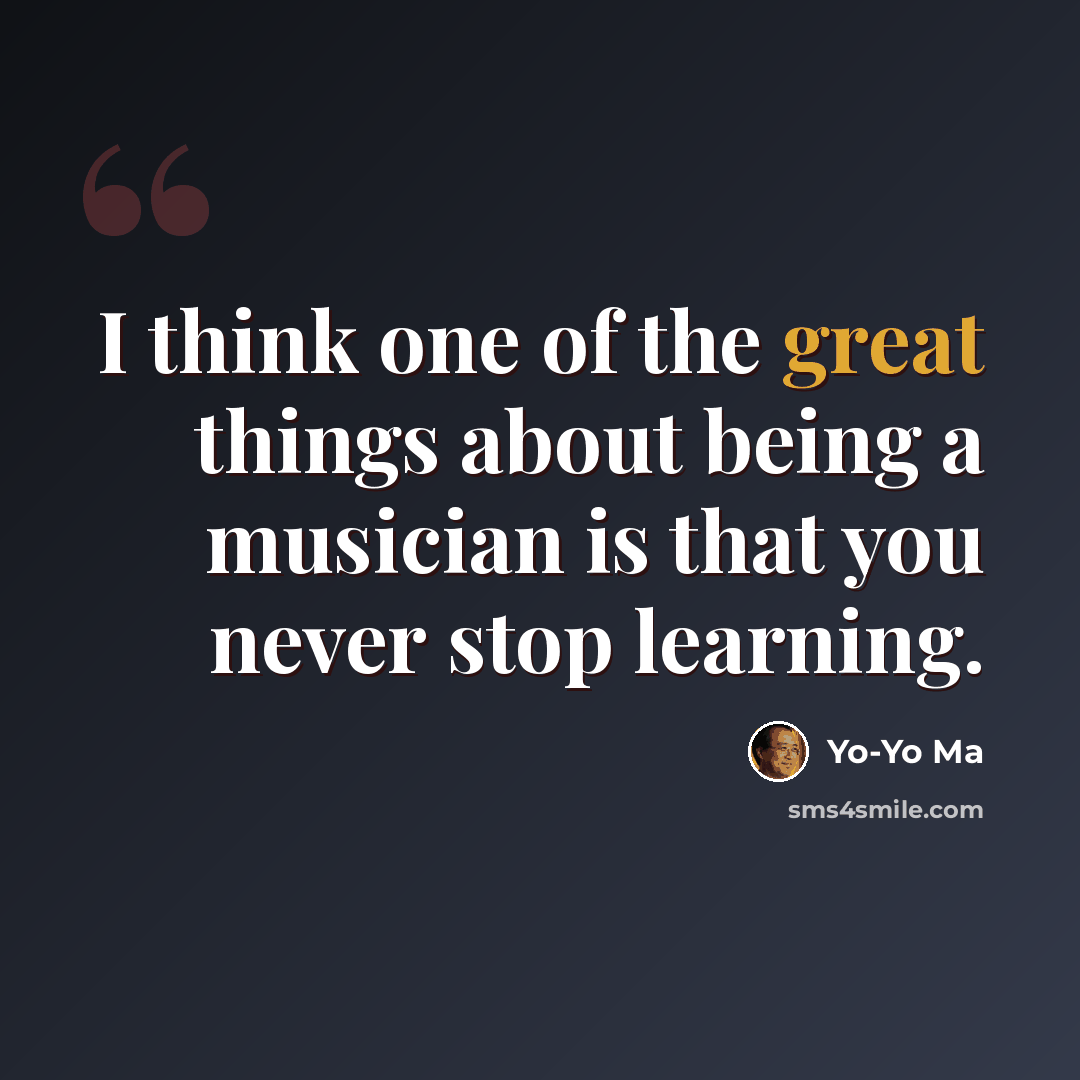 “I think one of the great things about being a musician is that you never stop learning.” quote by Yo-Yo Ma