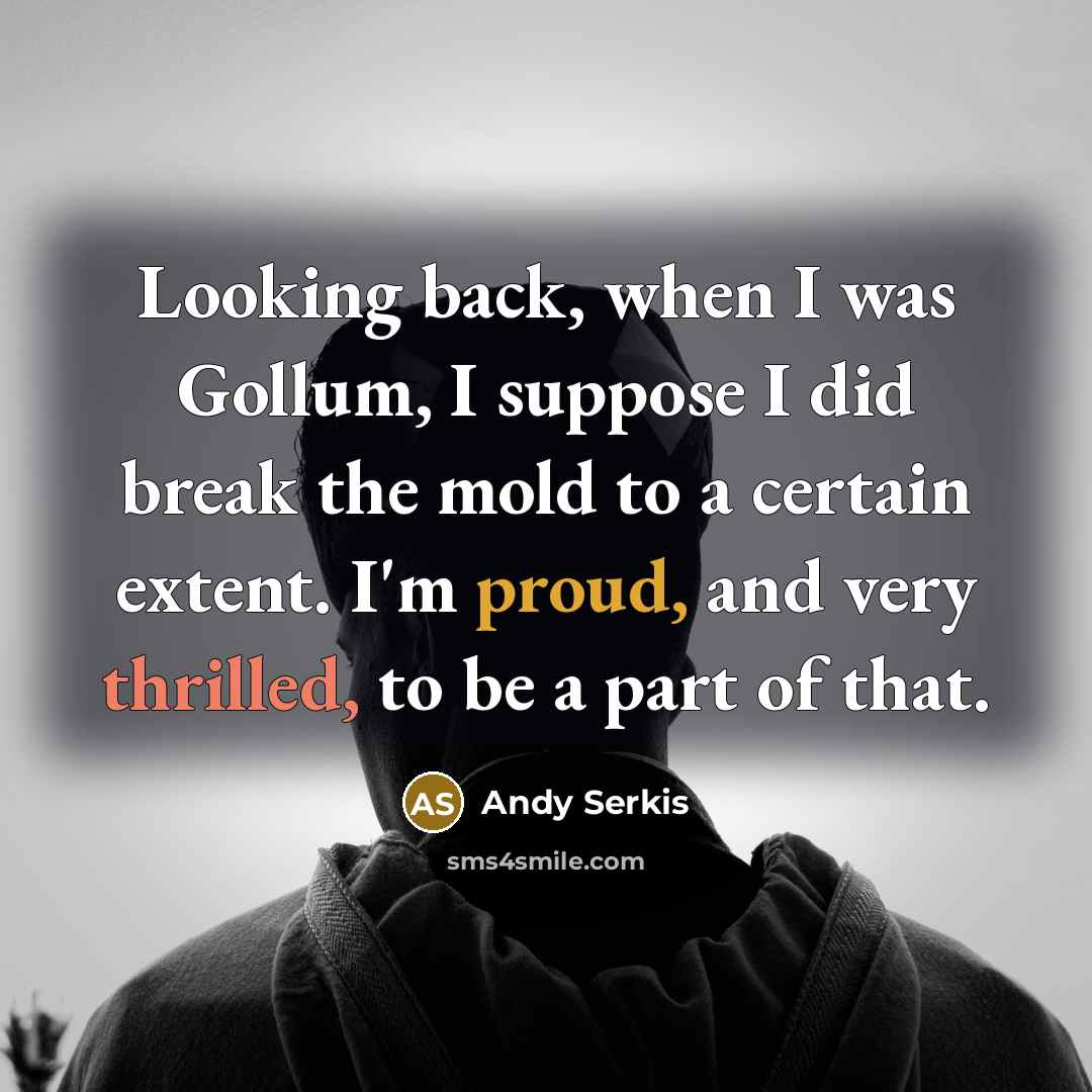 “Looking back, when I was Gollum, I suppose I did break the mold to a certain extent. I'm proud, and very thrilled, to be a part of that.” quote by Andy Serkis