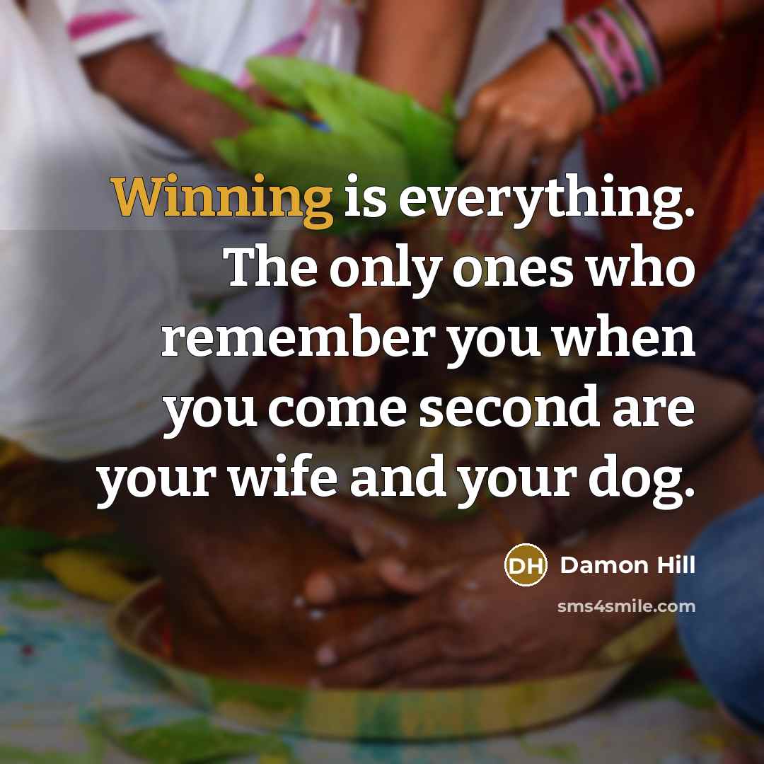 “Winning is everything. The only ones who remember you when you come second are your wife and your dog.” quote by Damon Hill