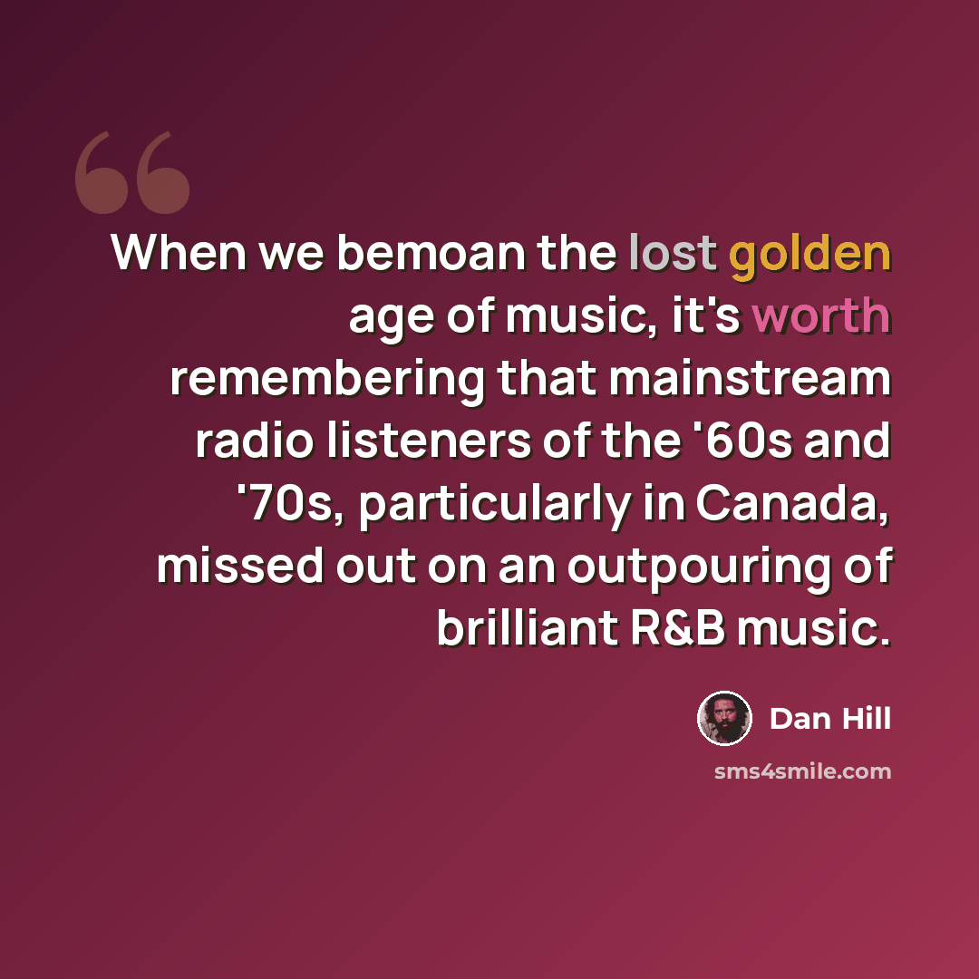 “When we bemoan the lost golden age of music, it's worth remembering that mainstream radio listeners of the '60s and '70s, particularly in Canada, missed out on an outpouring of brilliant R&B music.” quote by Dan Hill