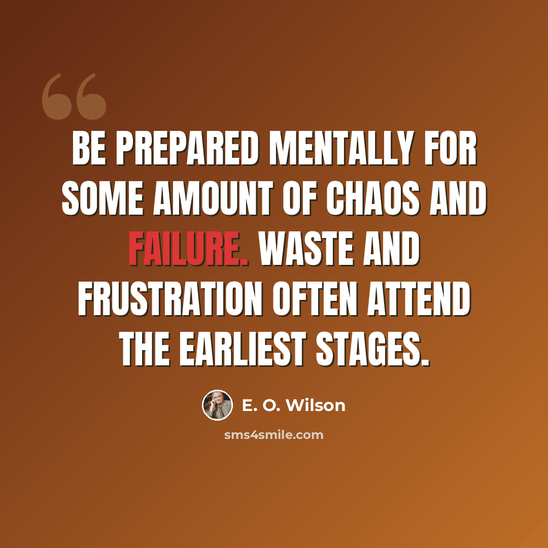 “Be prepared mentally for some amount of chaos and failure. Waste and frustration often attend the earliest stages.” quote by E. O. Wilson