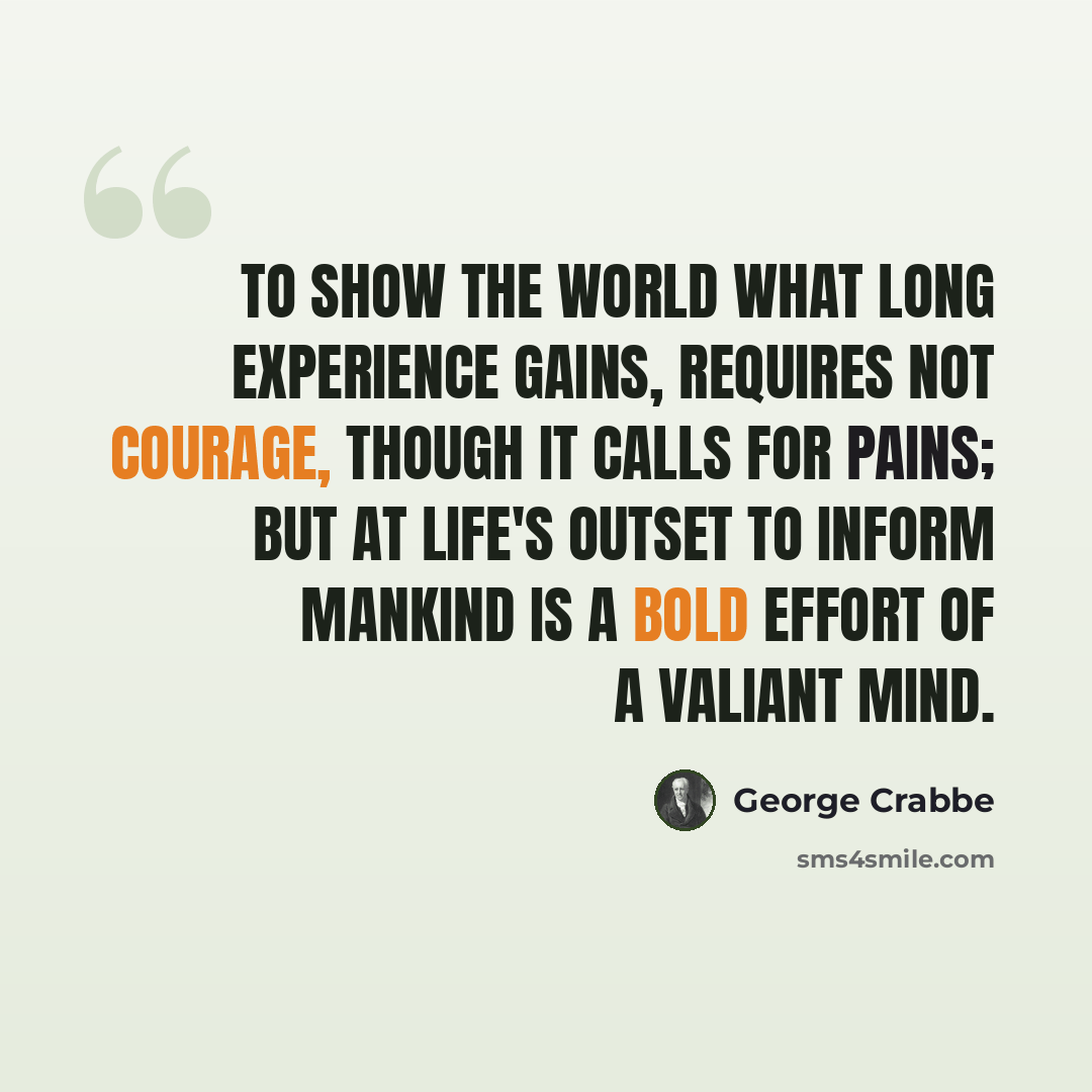 “To show the world what long experience gains, requires not courage, though it calls for pains; but at life's outset to inform mankind is a bold effort of a valiant mind.” quote by George Crabbe