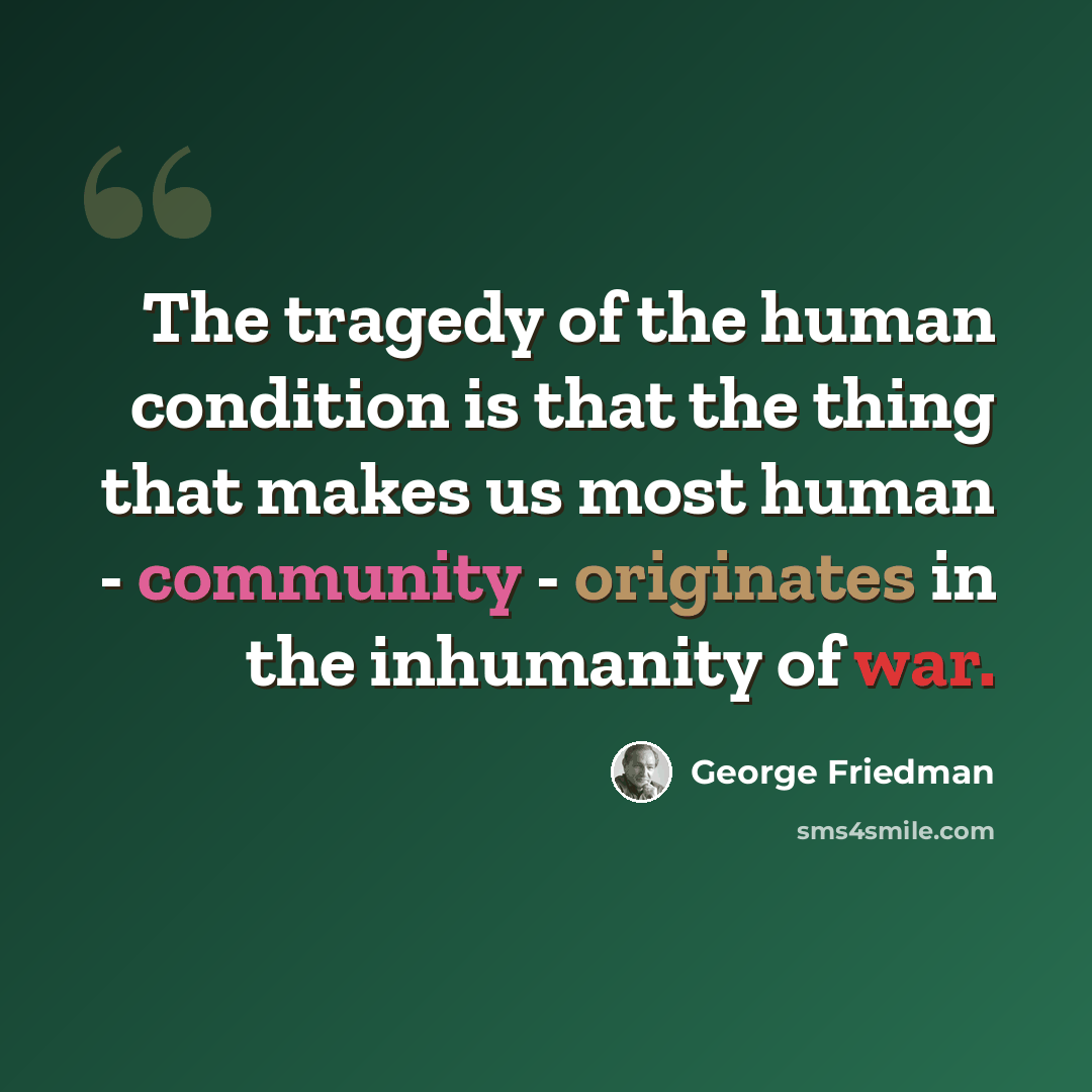 “The tragedy of the human condition is that the thing that makes us most human - community - originates in the inhumanity of war.” quote by George Friedman