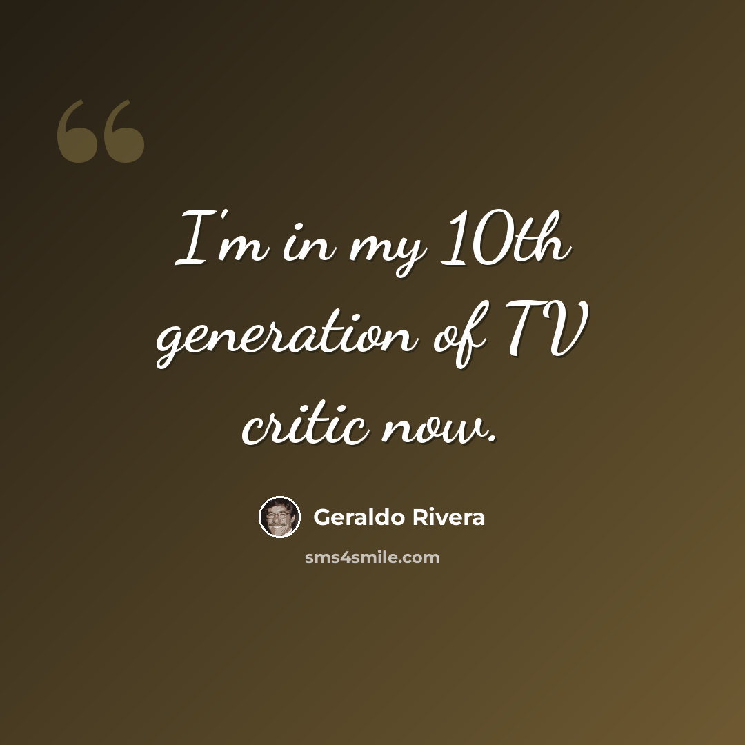 “I'm in my 10th generation of TV critic now.” quote by Geraldo Rivera