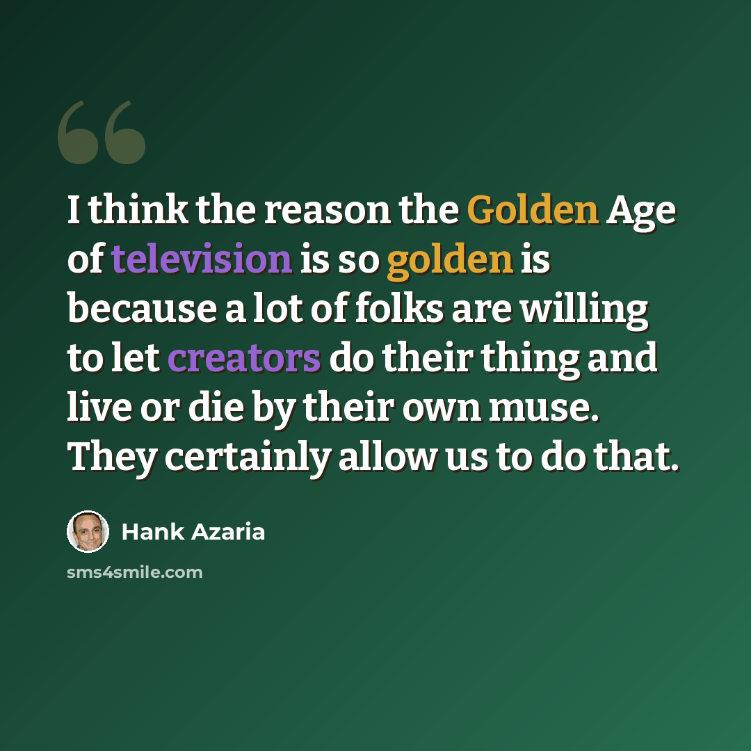 “I think the reason the Golden Age of television is so golden is because a lot of folks are willing to let creators do their thing and live or die by their own muse. They certainly allow us to do that.” quote by Hank Azaria