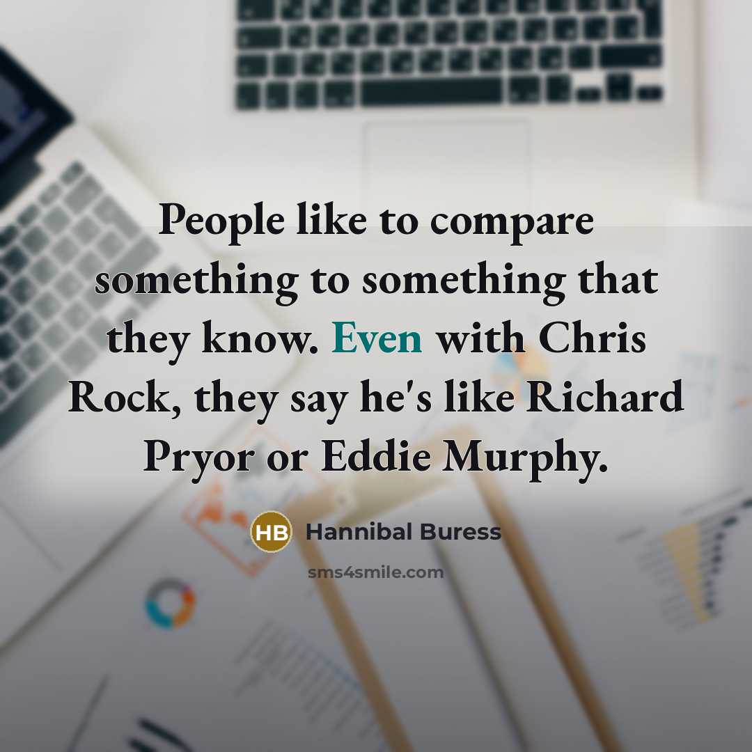 “People like to compare something to something that they know. Even with Chris Rock, they say he's like Richard Pryor or Eddie Murphy.” quote by Hannibal Buress