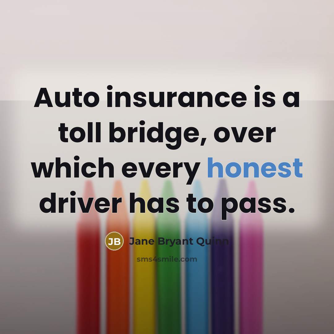 “Auto insurance is a toll bridge, over which every honest driver has to pass.” quote by Jane Bryant Quinn