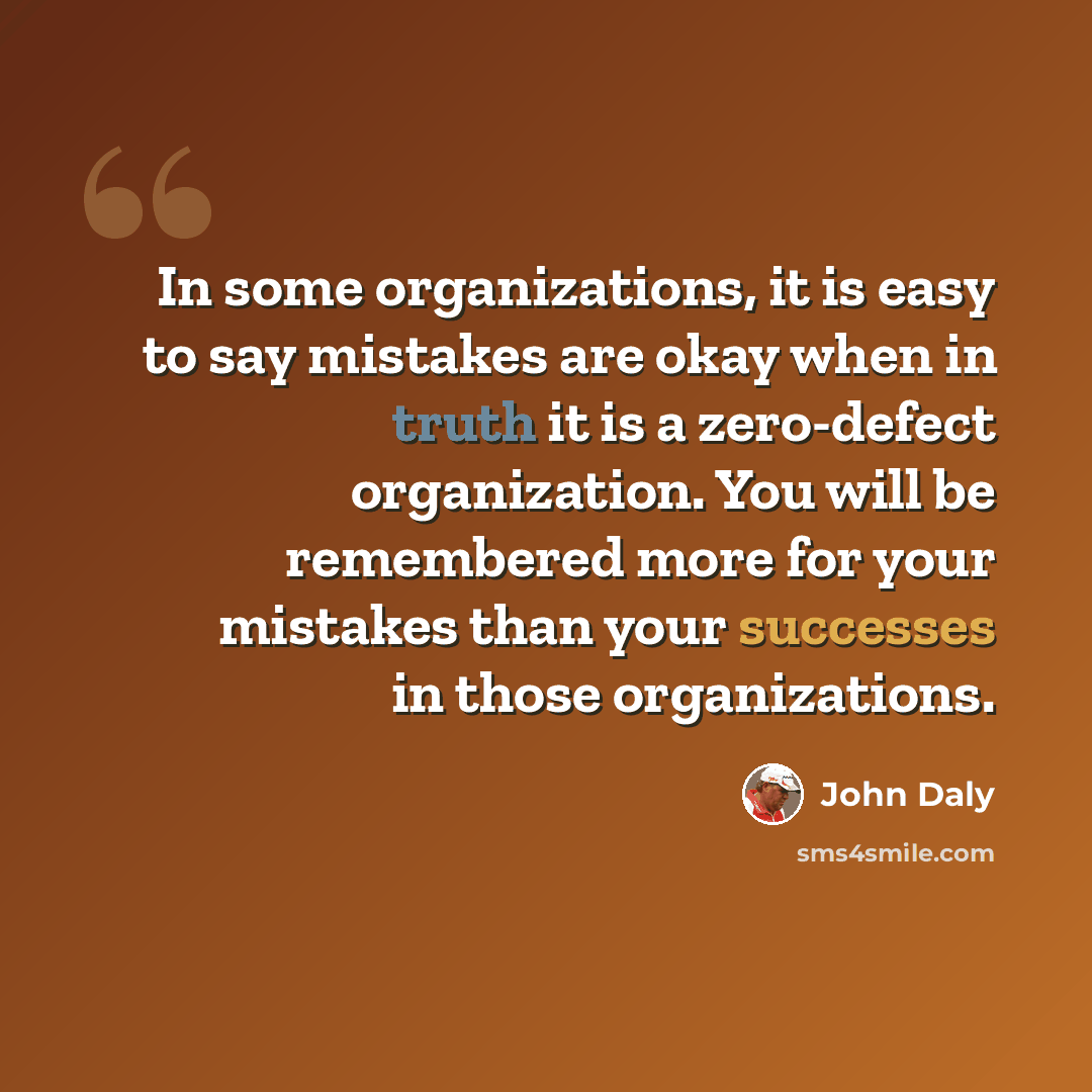 “In some organizations, it is easy to say mistakes are okay when in truth it is a zero-defect organization. You will be remembered more for your mistakes than your successes in those organizations.” quote by John Daly