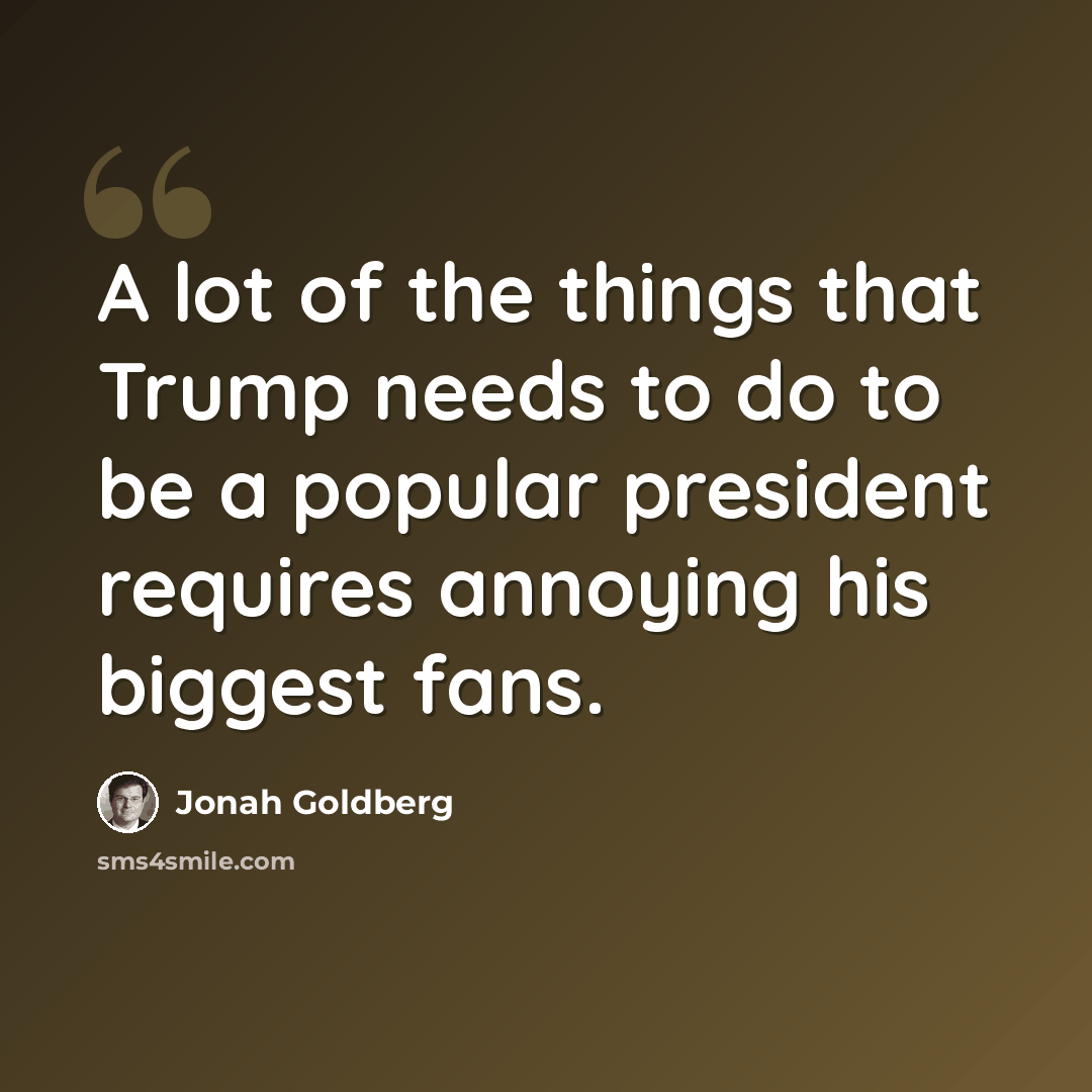 “A lot of the things that Trump needs to do to be a popular president requires annoying his biggest fans.” quote by Jonah Goldberg