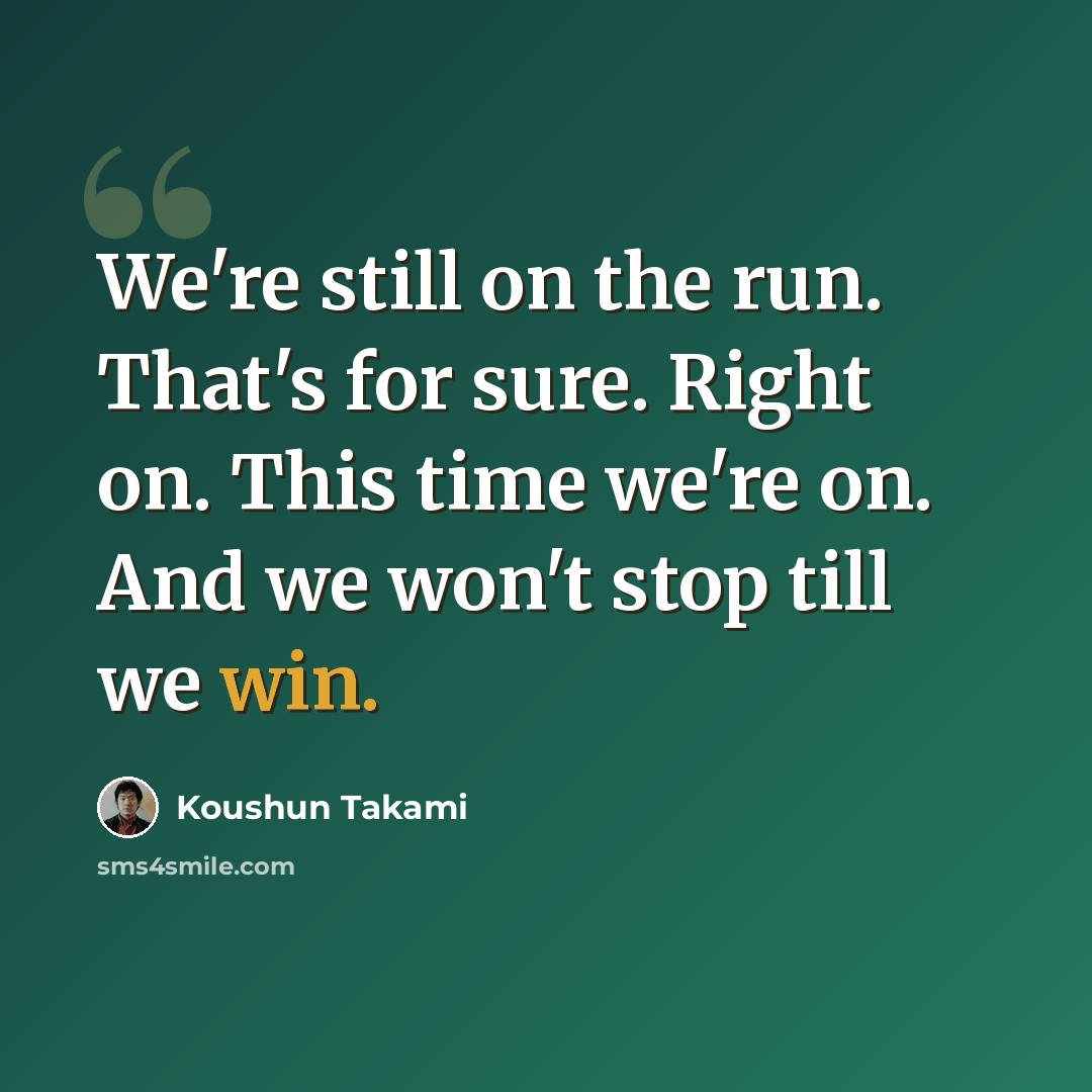 “We're still on the run. That's for sure. Right on. This time we're on. And we won't stop till we win.” quote by Koushun Takami