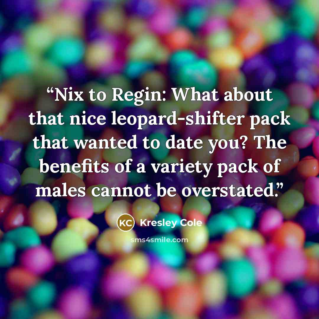 “Nix to Regin: What about that nice leopard-shifter pack that wanted to date you? The benefits of a variety pack of males cannot be overstated.” quote by Kresley Cole