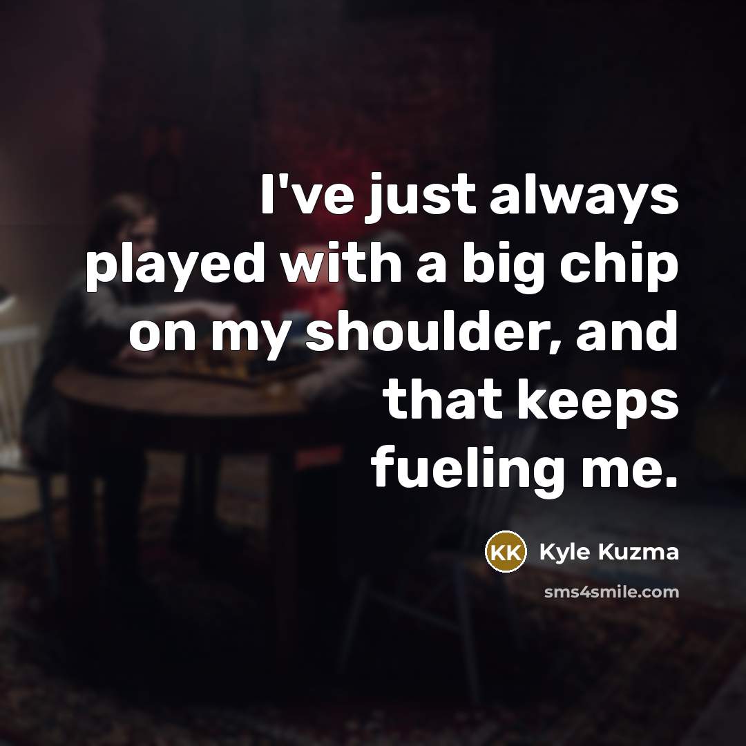 “I've just always played with a big chip on my shoulder, and that keeps fueling me.” quote by Kyle Kuzma