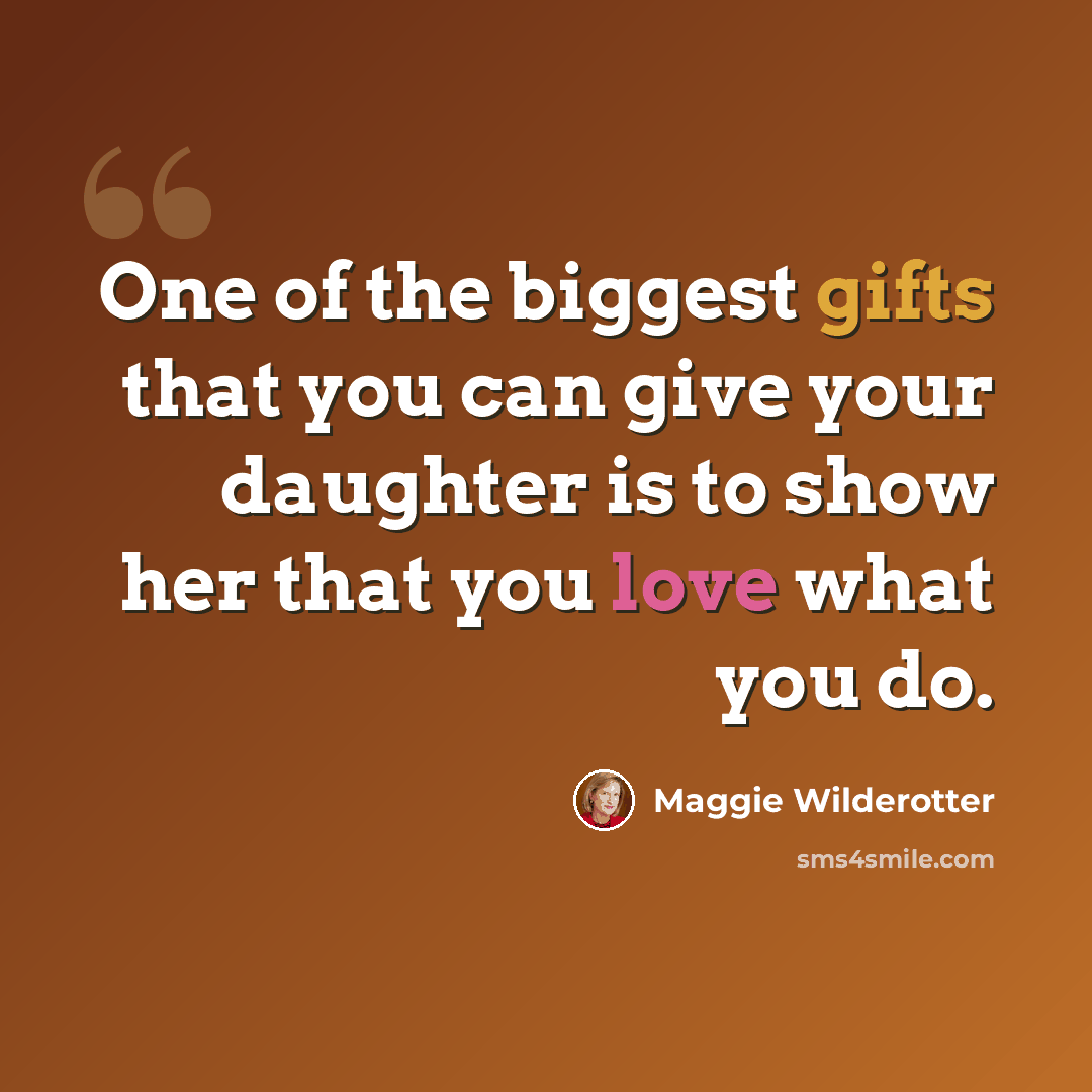 “One of the biggest gifts that you can give your daughter is to show her that you love what you do.” quote by Maggie Wilderotter