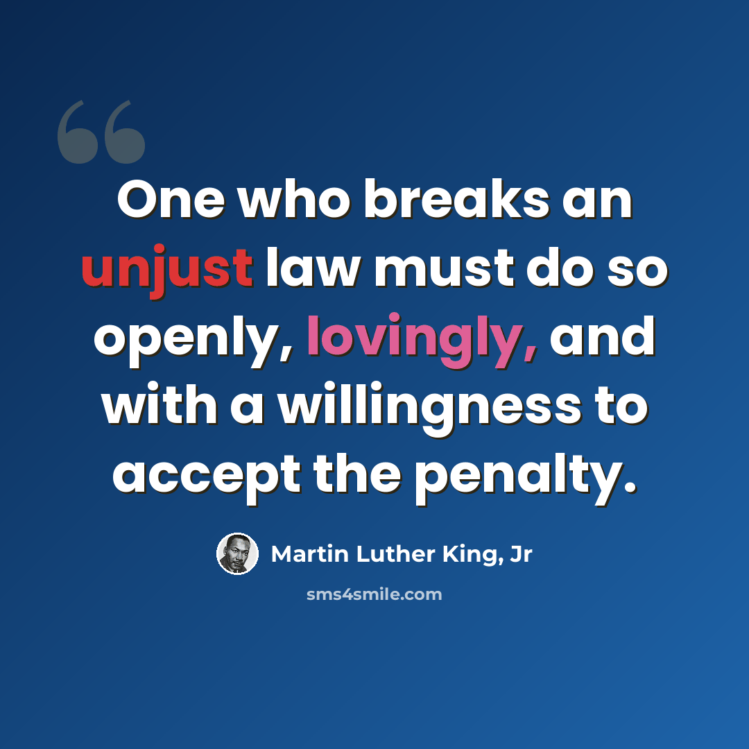 “One who breaks an unjust law must do so openly, lovingly, and with a willingness to accept the penalty.” quote by Martin Luther King, Jr