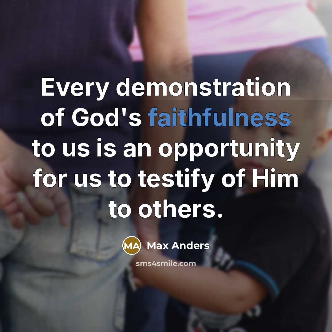 “Every demonstration of God's faithfulness to us is an opportunity for us to testify of Him to others.” quote by Max Anders