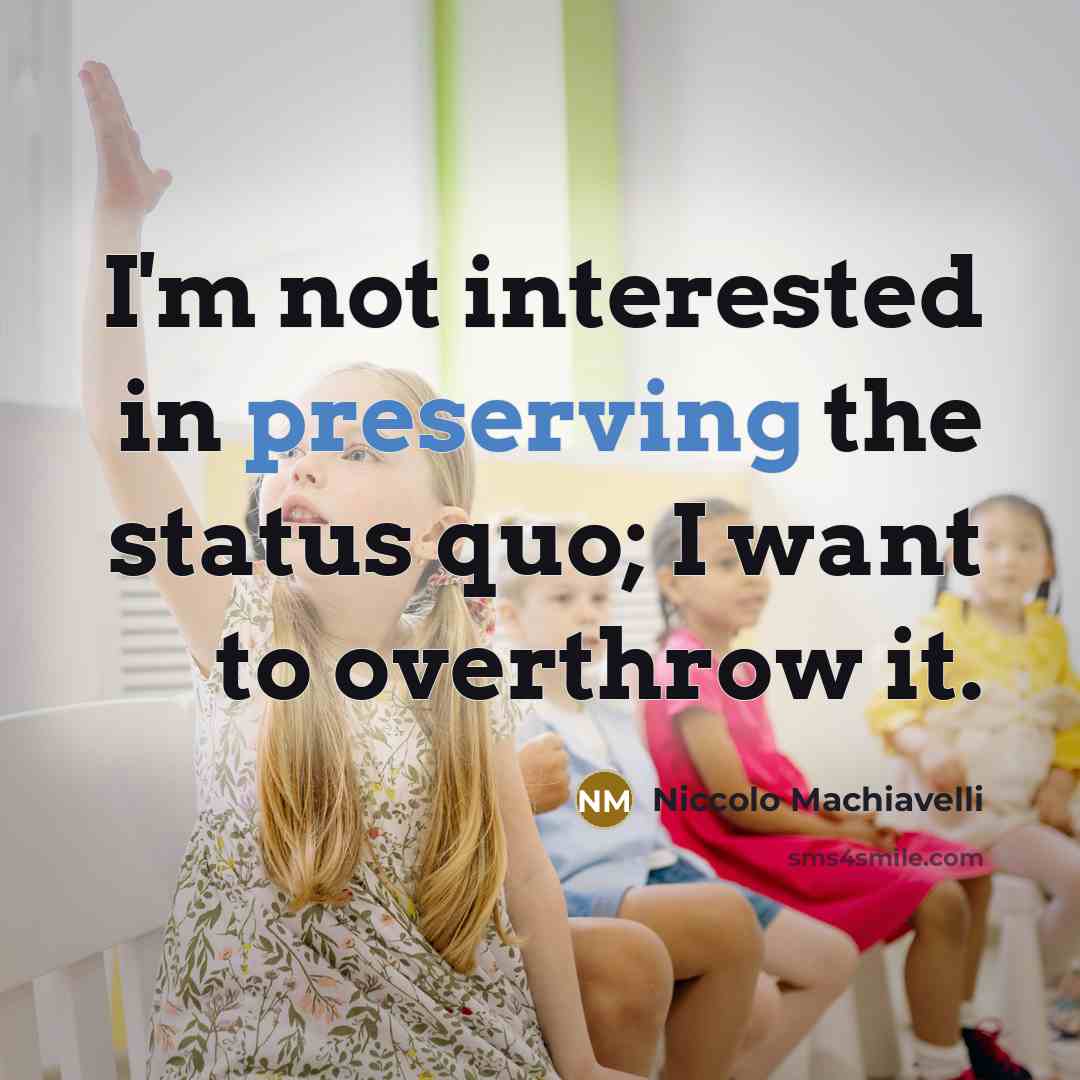 “I'm not interested in preserving the status quo; I want to overthrow it.” quote by Niccolo Machiavelli