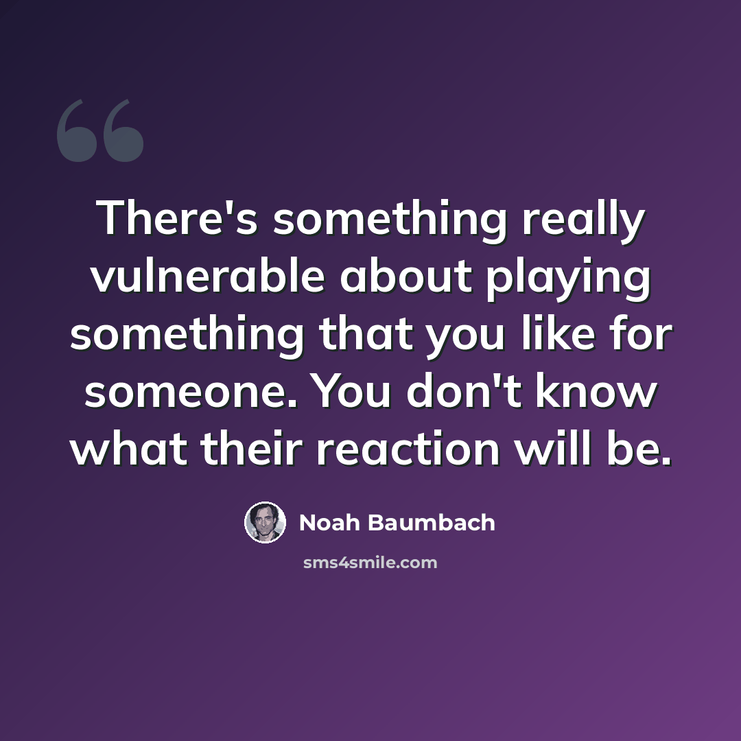 “There's something really vulnerable about playing something that you like for someone. You don't know what their reaction will be.” quote by Noah Baumbach