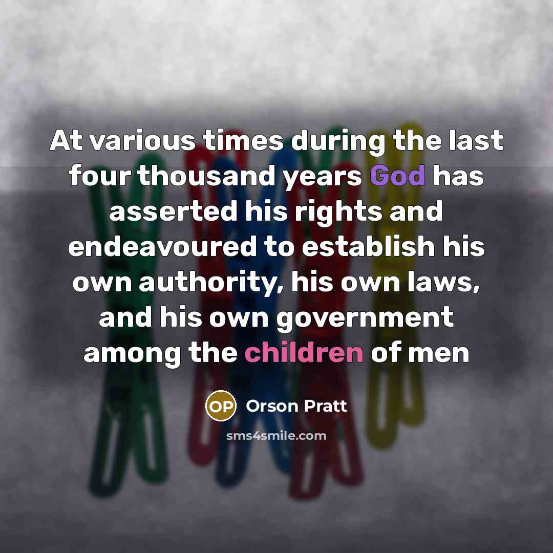 “At various times during the last four thousand years God has asserted his rights and endeavoured to establish his own authority, his own laws, and his own government among the children of men” quote by Orson Pratt