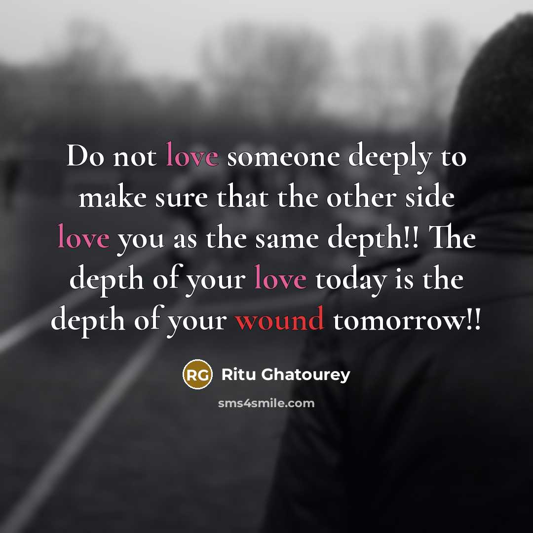 “Do not love someone deeply to make sure that the other side love you as the same depth!! The depth of your love today is the depth of your wound tomorrow!!” quote by Ritu Ghatourey
