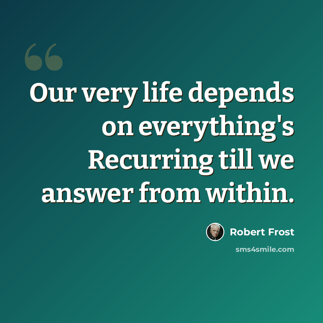 “Our very life depends on everything's Recurring till we answer from within.” quote by Robert Frost