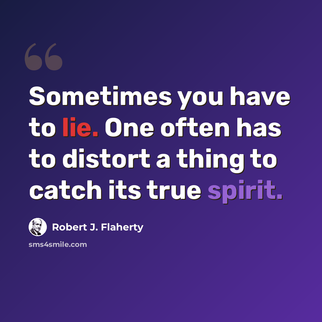 “Sometimes you have to lie. One often has to distort a thing to catch its true spirit.” quote by Robert J. Flaherty