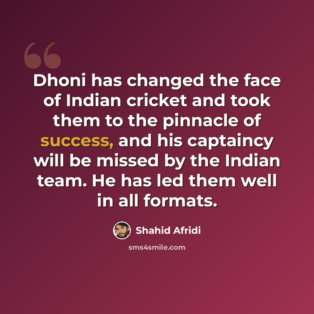 “Dhoni has changed the face of Indian cricket and took them to the pinnacle of success, and his captaincy will be missed by the Indian team. He has led them well in all formats.” quote by Shahid Afridi