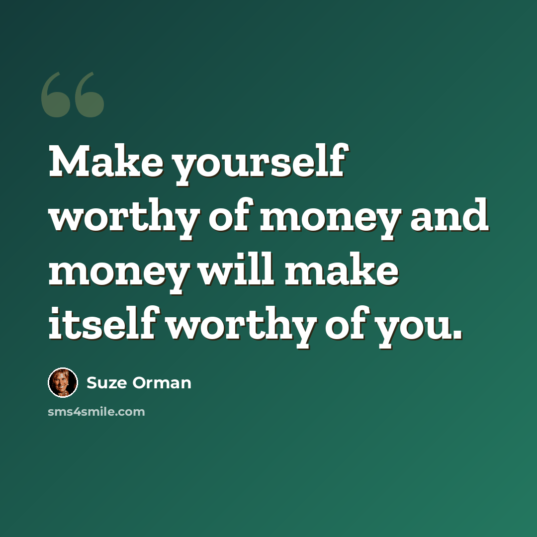 “Make yourself worthy of money and money will make itself worthy of you.” quote by Suze Orman