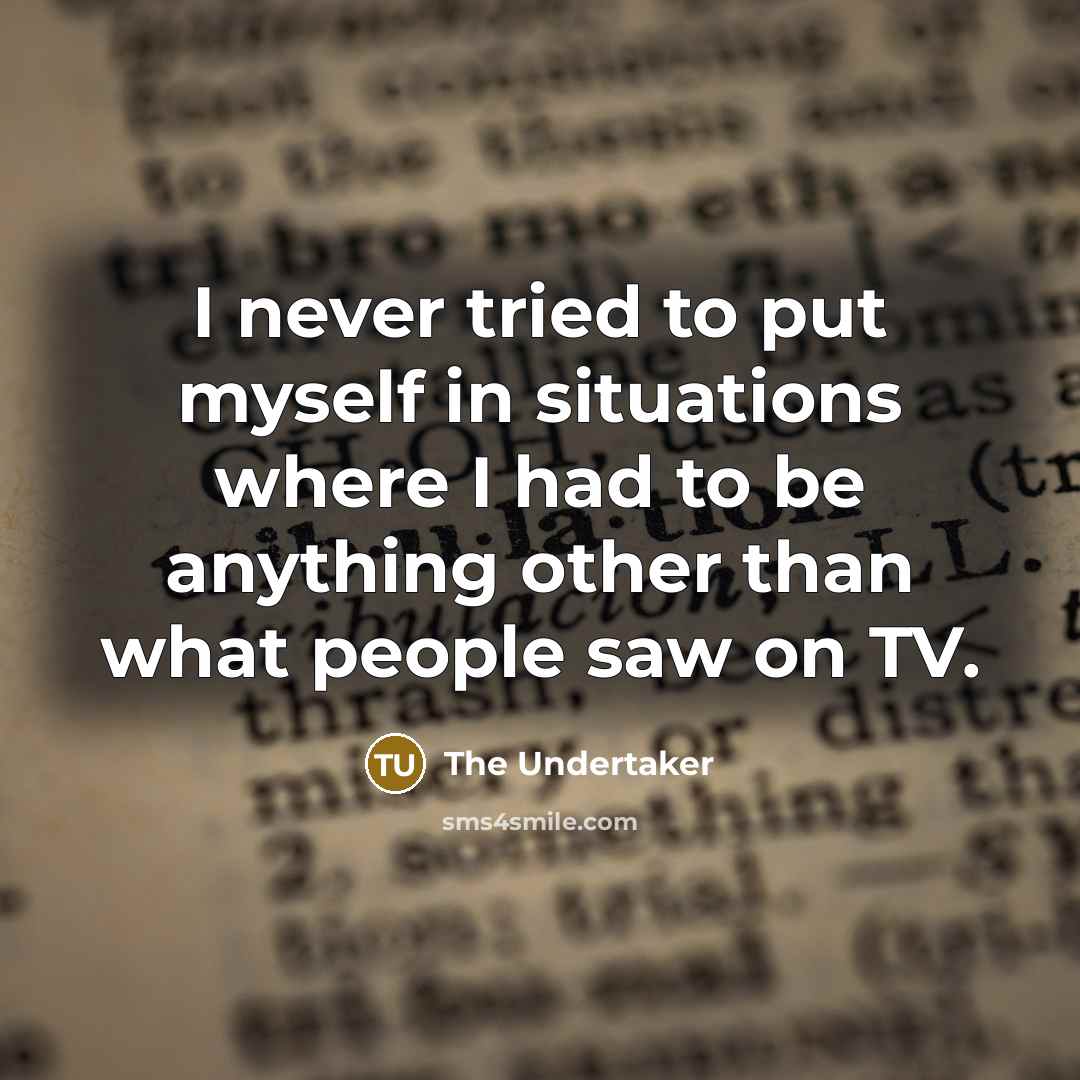 “I never tried to put myself in situations where I had to be anything other than what people saw on TV.” quote by The Undertaker