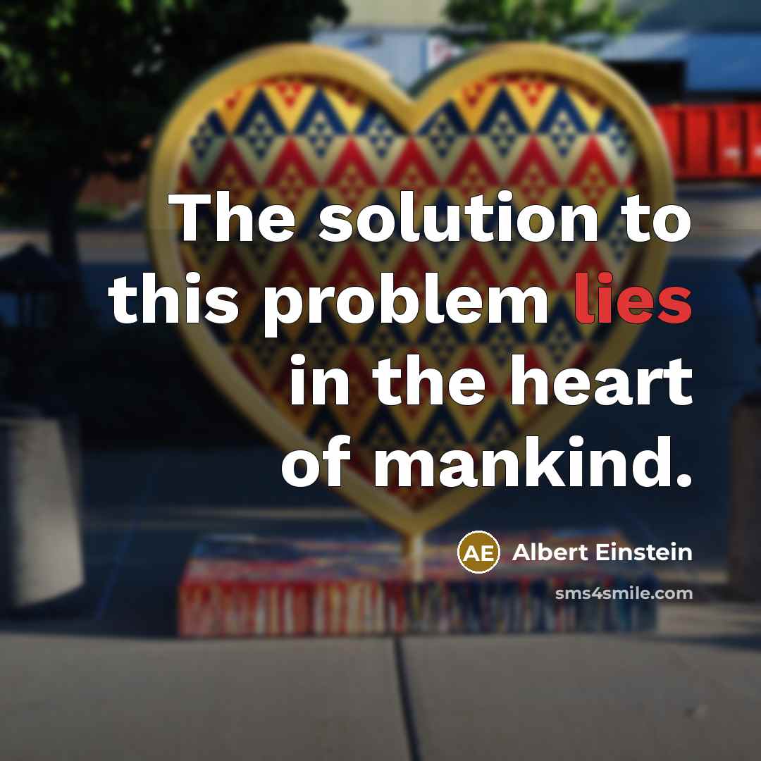 “The solution to this problem lies in the heart of mankind.” quote by Albert Einstein