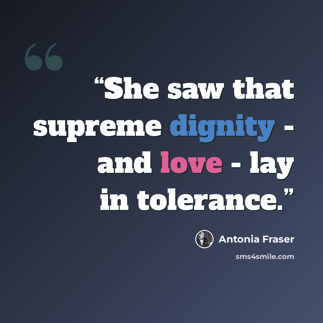 “She saw that supreme dignity - and love - lay in tolerance.” quote by Antonia Fraser