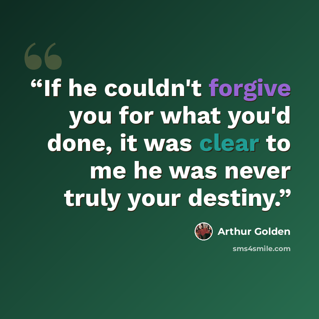 “If he couldn't forgive you for what you'd done, it was clear to me he was never truly your destiny.” quote by Arthur Golden