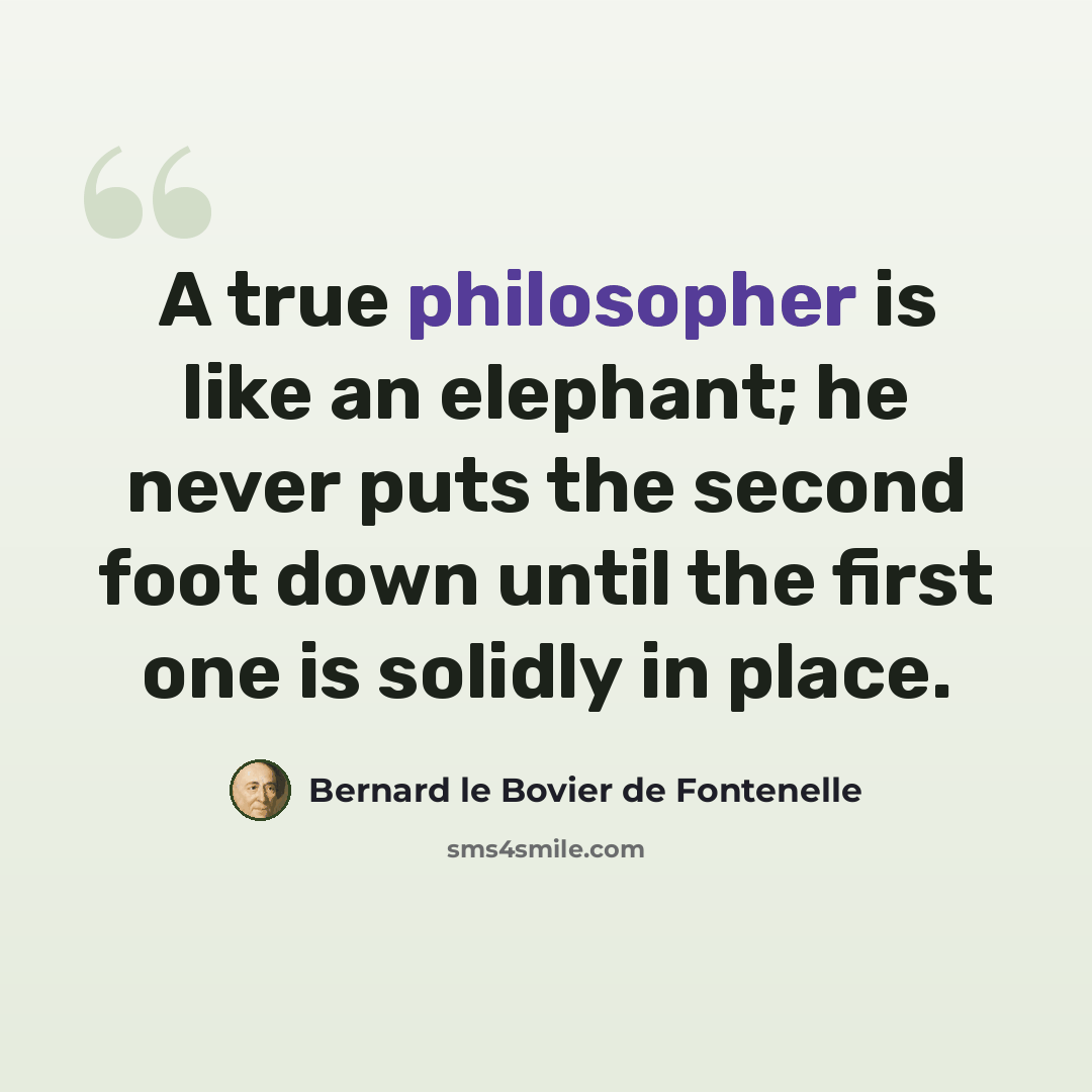 “A true philosopher is like an elephant; he never puts the second foot down until the first one is solidly in place.” quote by Bernard le Bovier de Fontenelle
