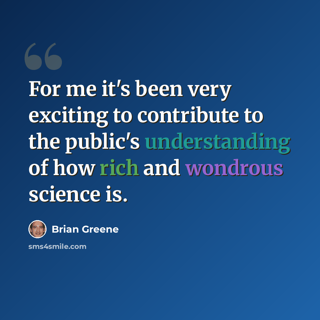“For me it's been very exciting to contribute to the public's understanding of how rich and wondrous science is.” quote by Brian Greene