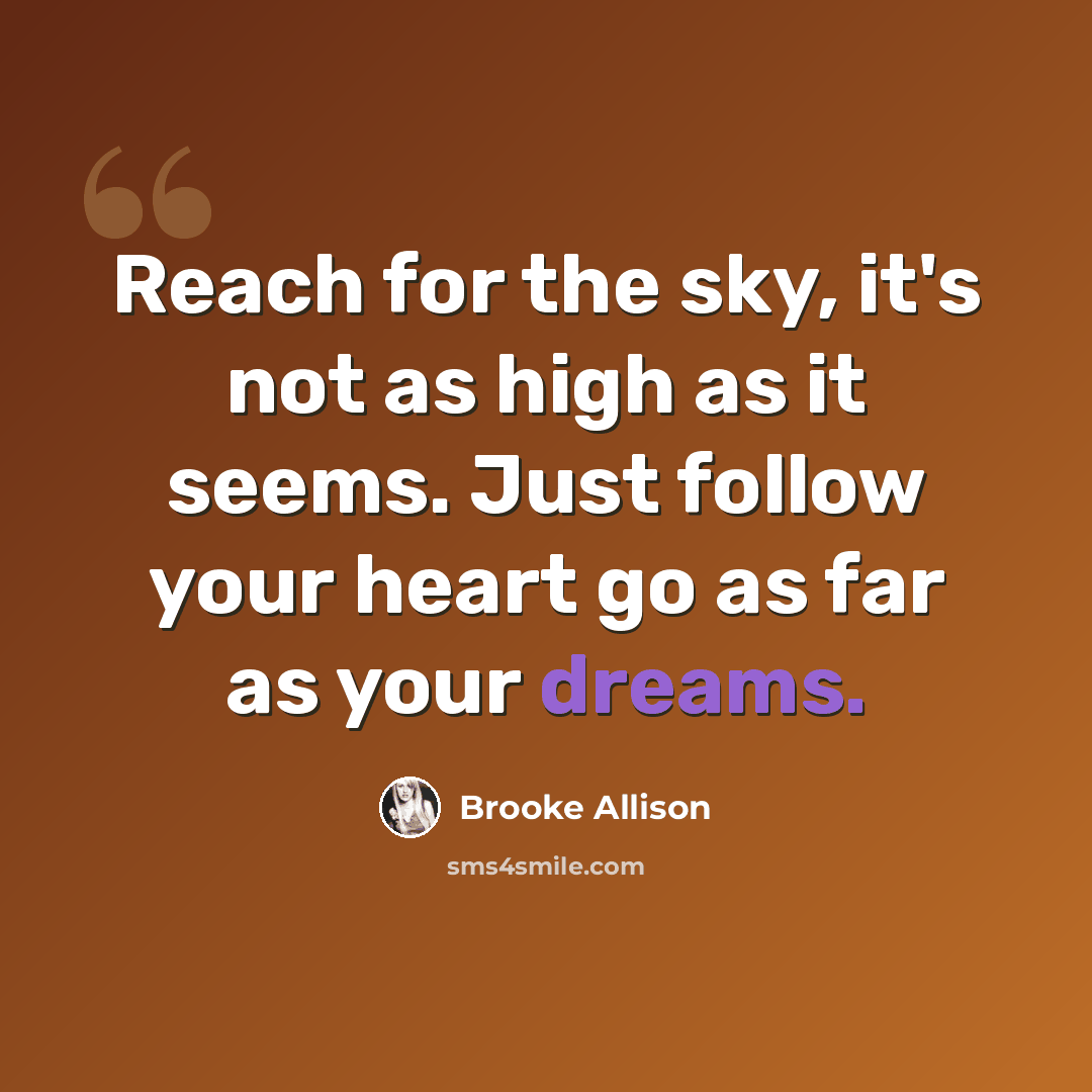 “Reach for the sky, it's not as high as it seems. Just follow your heart go as far as your dreams.” quote by Brooke Allison