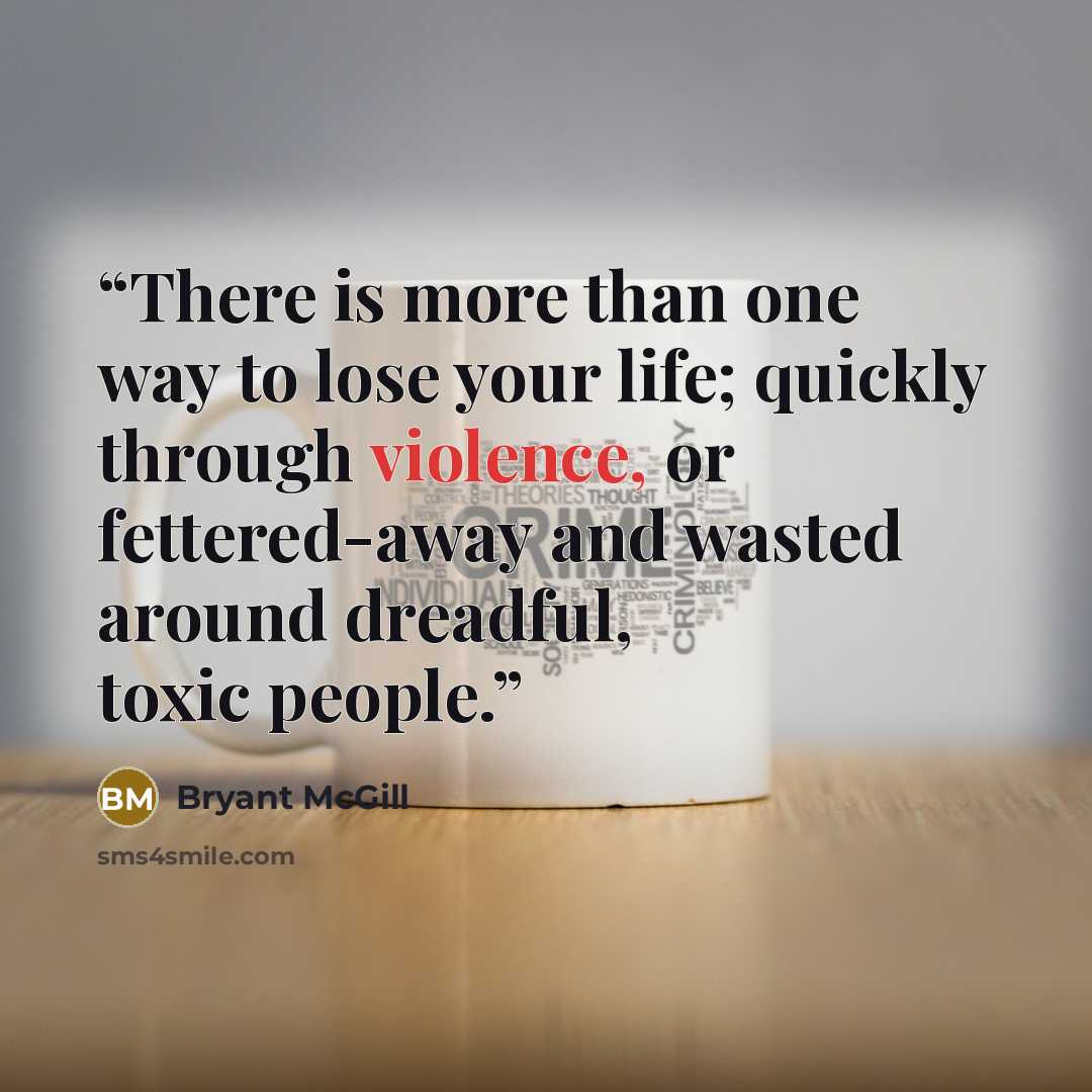 “There is more than one way to lose your life; quickly through violence, or fettered-away and wasted around dreadful, toxic people.” quote by Bryant McGill
